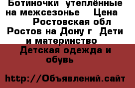 Ботиночки  утеплённые на межсезонье  › Цена ­ 250 - Ростовская обл., Ростов-на-Дону г. Дети и материнство » Детская одежда и обувь   